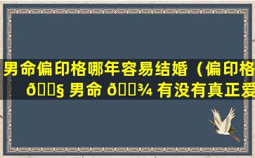 男命偏印格哪年容易结婚（偏印格 🐧 男命 🌾 有没有真正爱一个人）